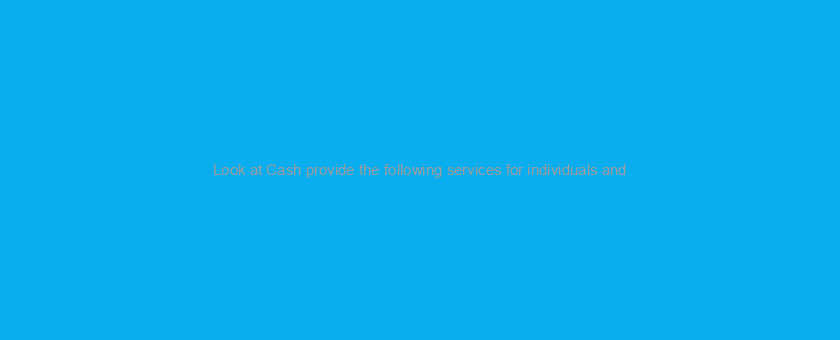 Look at Cash provide the following services for individuals and/or appropriate entities: